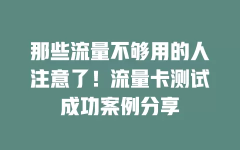 那些流量不够用的人注意了!流量卡测试成功案例分享