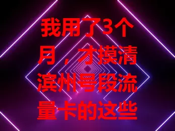 我用了3个月,才摸清滨州号段流量卡的这些门道
