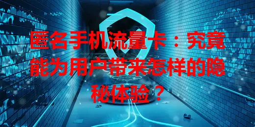 匿名手机流量卡:究竟能为用户带来怎样的隐秘体验?