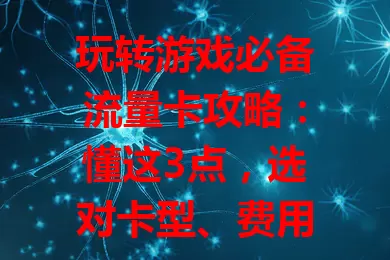 玩转游戏必备流量卡攻略:懂这3点,选对卡型、费用与稳定网络