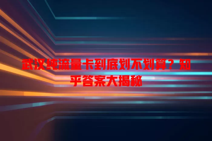 武汉纯流量卡到底划不划算?知乎答案大揭秘