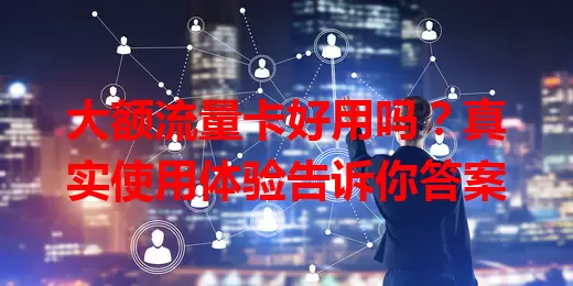 大额流量卡好用吗?真实使用体验告诉你答案