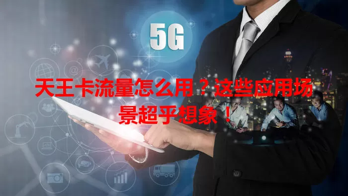 天王卡流量怎么用?这些应用场景超乎想象!