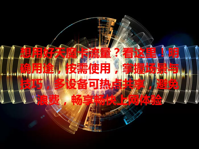 想用好天魔卡流量?看这里!明确用途,按需使用,掌握场景与技巧,多设备可热点共享,避免浪费,畅享畅快上网体验