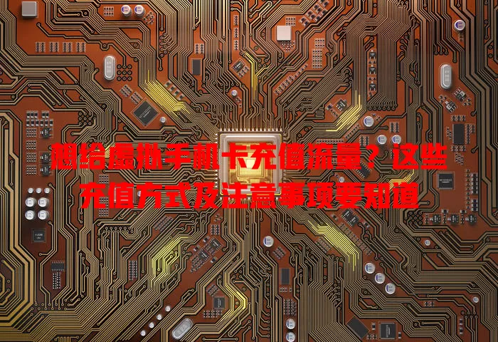 想给虚拟手机卡充值流量?这些充值方式及注意事项要知道