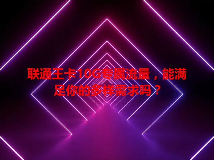 联通王卡10G专属流量,能满足你的多样需求吗?