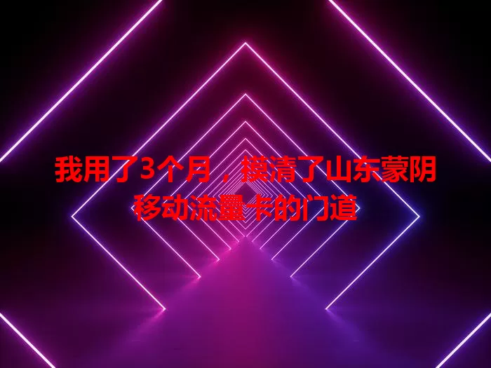 我用了3个月,摸清了山东蒙阴移动流量卡的门道