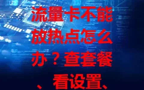 流量卡不能放热点怎么办？查套餐、看设置、更系统、找客服，多管齐下解决！