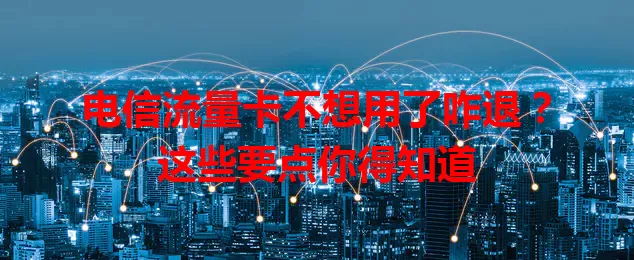 电信流量卡不想用了咋退?这些要点你得知道