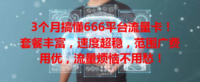 3个月搞懂666平台流量卡!套餐丰富,速度超稳,范围广费用优,流量烦恼不用愁!