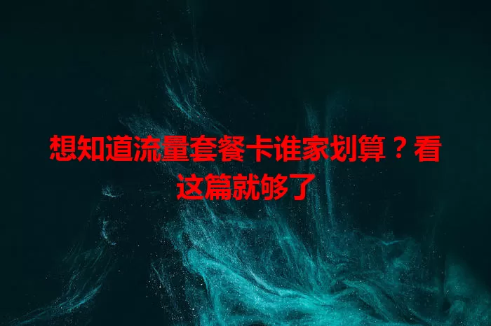 想知道流量套餐卡谁家划算?看这篇就够了
