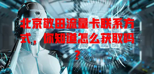 北京敬田流量卡联系方式,你知道怎么获取吗?