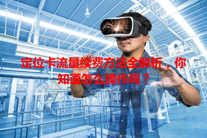 定位卡流量续费方法全解析,你知道怎么操作吗?
