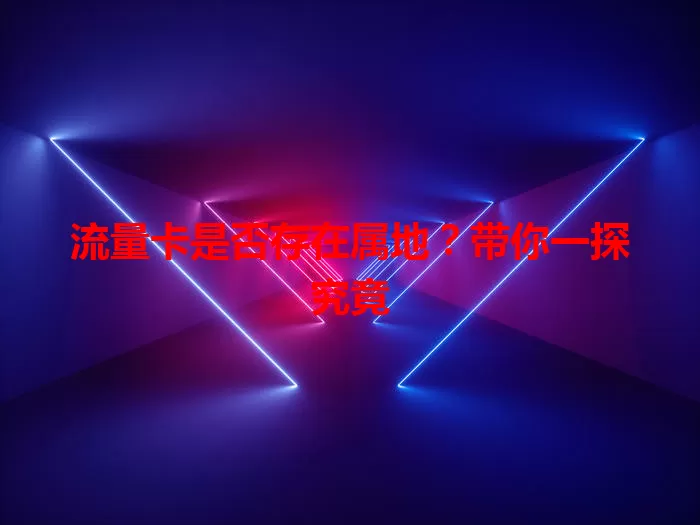 流量卡是否存在属地？带你一探究竟