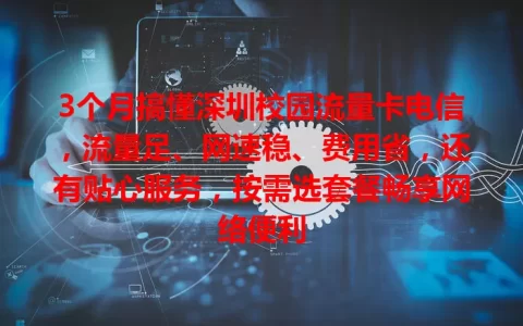 3个月搞懂深圳校园流量卡电信，流量足、网速稳、费用省，还有贴心服务，按需选套餐畅享网络便利