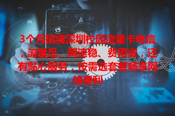 3个月搞懂深圳校园流量卡电信,流量足、网速稳、费用省,还有贴心服务,按需选套餐畅享网络便利