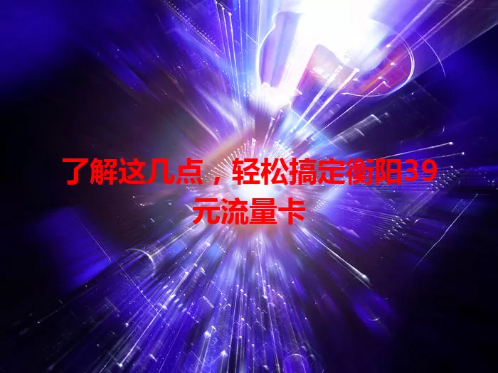 了解这几点,轻松搞定衡阳39元流量卡