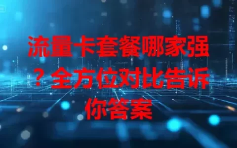 流量卡套餐哪家强？全方位对比告诉你答案