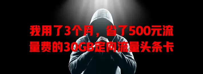 我用了3个月,省了500元流量费的30GB定向流量头条卡