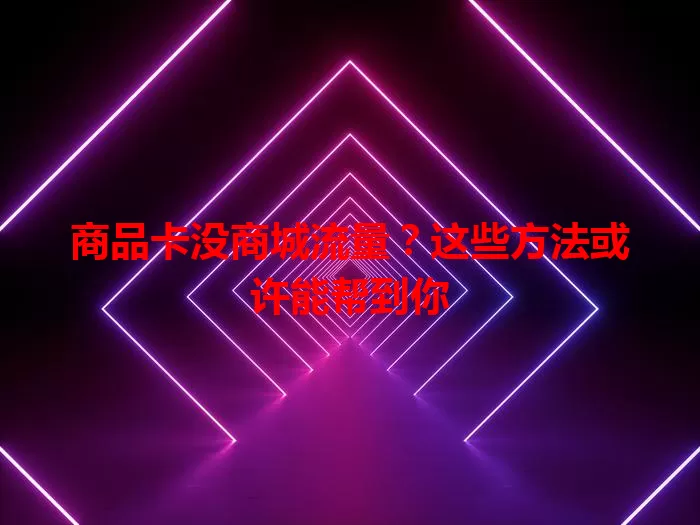 商品卡没商城流量?这些方法或许能帮到你