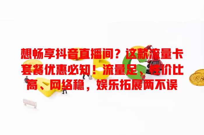 想畅享抖音直播间?这款流量卡套餐优惠必知!流量足、性价比高、网络稳,娱乐拓展两不误
