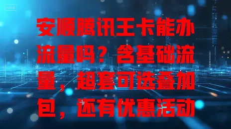 安顺腾讯王卡能办流量吗?含基础流量,超套可选叠加包,还有优惠活动