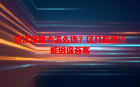 武汉流量卡怎么选？这几款或许能给你答案