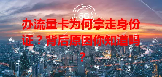 办流量卡为何拿走身份证?背后原因你知道吗?