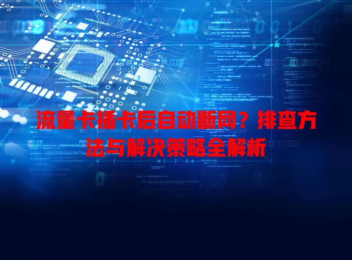 流量卡插卡后自动断网?排查方法与解决策略全解析