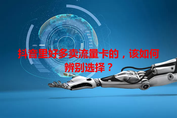 抖音里好多卖流量卡的,该如何辨别选择?
