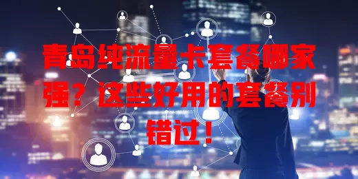 青岛纯流量卡套餐哪家强?这些好用的套餐别错过!