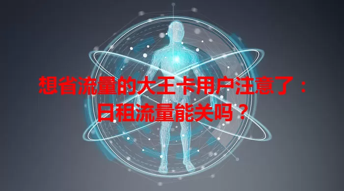 想省流量的大王卡用户注意了:日租流量能关吗?