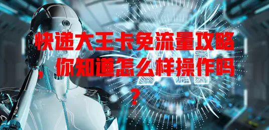 快递大王卡免流量攻略,你知道怎么样操作吗?