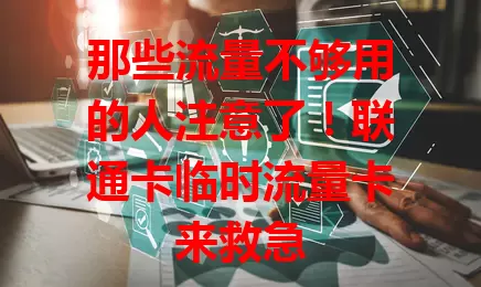 那些流量不够用的人注意了!联通卡临时流量卡来救急