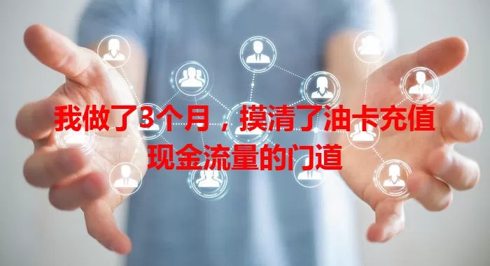 我做了3个月,摸清了油卡充值现金流量的门道