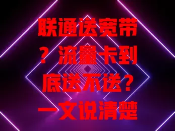 联通送宽带?流量卡到底送不送?一文说清楚