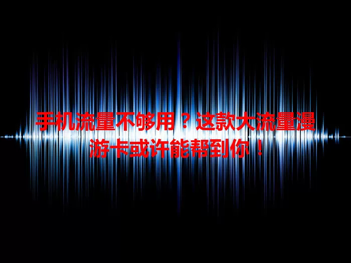 手机流量不够用?这款大流量漫游卡或许能帮到你!