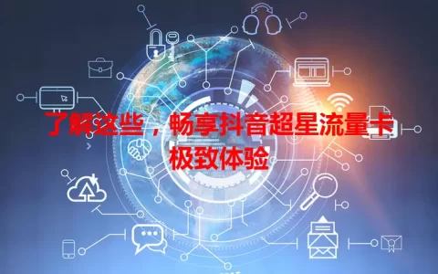 了解这些，畅享抖音超星流量卡极致体验