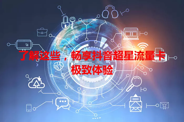 了解这些,畅享抖音超星流量卡极致体验