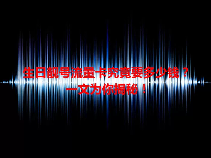 生日靓号流量卡究竟要多少钱?一文为你揭秘!