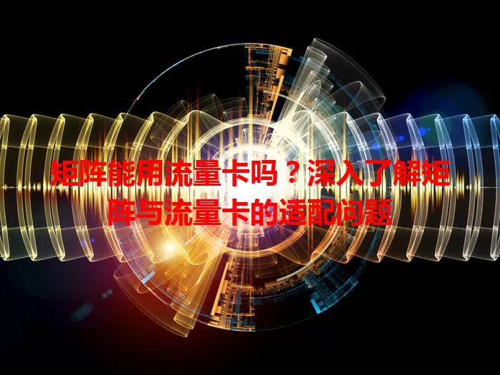 矩阵能用流量卡吗?深入了解矩阵与流量卡的适配问题
