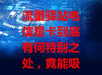 流量驿站电信星卡到底有何特别之处,竟能吸引众人目光?