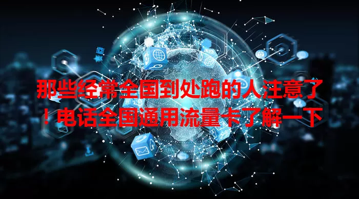 那些经常全国到处跑的人注意了!电话全国通用流量卡了解一下