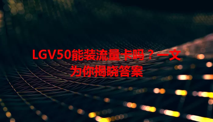 LGV50能装流量卡吗?一文为你揭晓答案