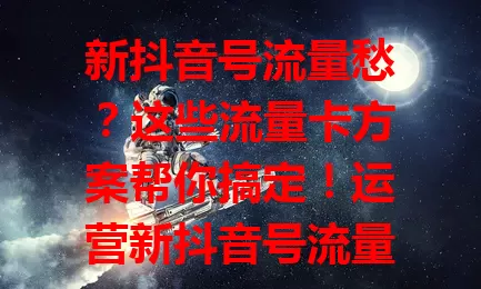 新抖音号流量愁?这些流量卡方案帮你搞定!运营新抖音号流量很关键,选对卡能助力发展。要分析流量需求,了解卡类型特点与选择要点,综合考量才能让新号借流量蓬勃发展
