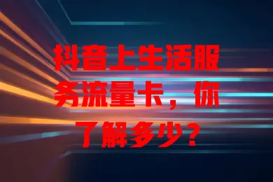 抖音上生活服务流量卡,你了解多少?