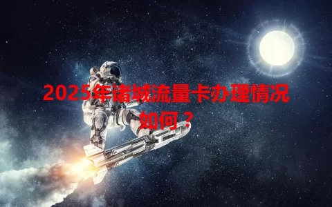 2025年诸城流量卡办理情况如何？
