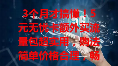3个月才搞懂!5元无忧卡额外买流量包超实用,购法简单价格合理,畅享数字生活无压力