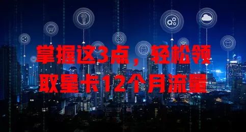 掌握这3点,轻松领取星卡12个月流量