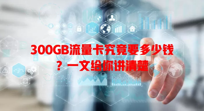 300GB流量卡究竟要多少钱?一文给你讲清楚